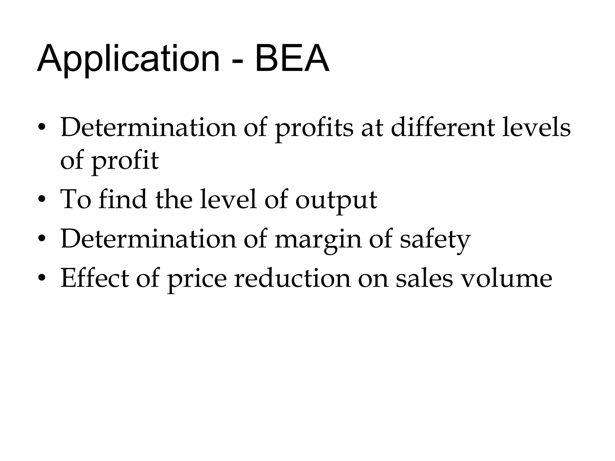 Application - BEADetermination of profits at different levels of profitTo find the level of outputDetermination of margin of safetyEffect of price reduction on sales volume