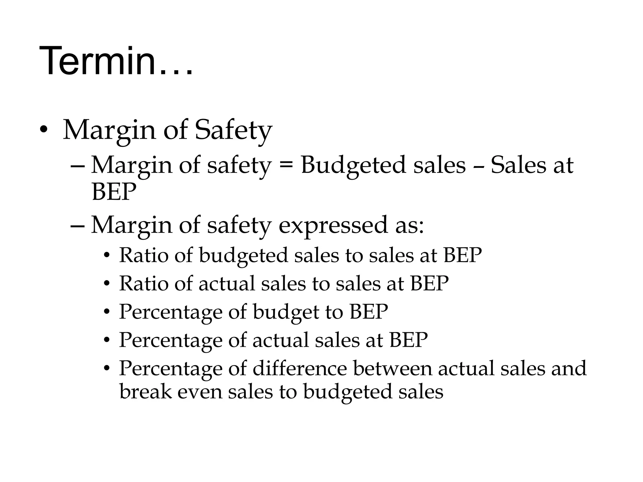 Termin…Margin of SafetyMargin of safety = Budgeted sales – Sales at BEPMargin of safety expressed as:Ratio of budgeted sales to sales at BEPRatio of actual sales to sales at BEPPercentage of budget to BEPPercentage of actual sales at BEPPercentage of difference between actual sales and break even sales to budgeted sales