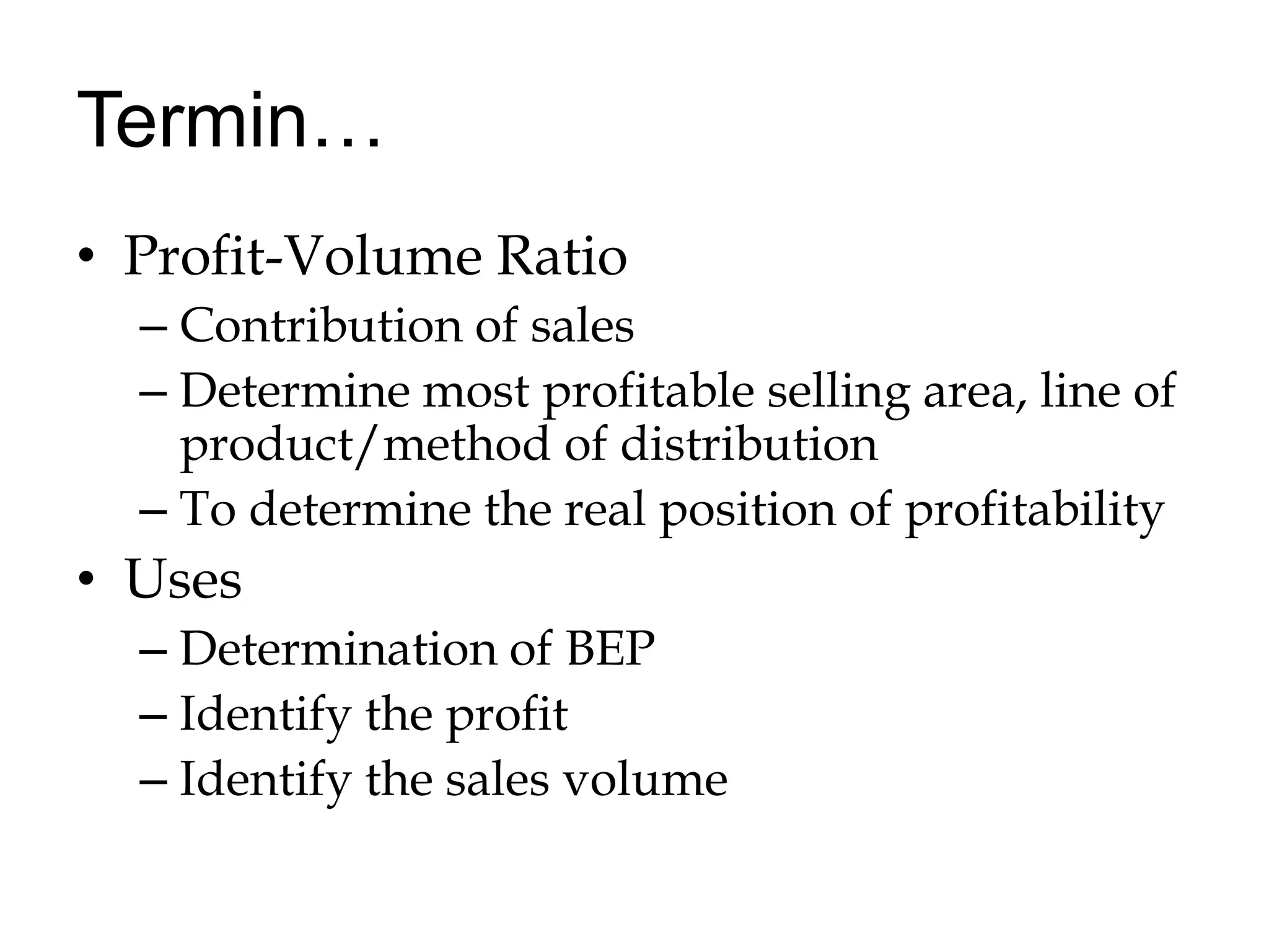 Termin…Profit-Volume RatioContribution of sales Determine most profitable selling area, line of product/method of distributionTo determine the real position of profitability UsesDetermination of BEPIdentify the profitIdentify the sales volume