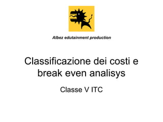 Albez edutainment production

Classificazione dei costi e
break even analisys
Classe V ITC

 