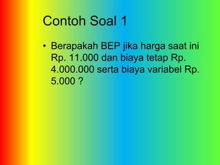 Contoh Soal 1 
• Berapakah BEP jika harga saat ini 
Rp. 11.000 dan biaya tetap Rp. 
4.000.000 serta biaya variabel Rp. 
5.000 ? 
 