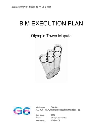 Doc ref. MAPUPR01-ZIGG06-ZZ-XX-MS-Z-0004
BIM EXECUTION PLAN
Olympic Tower Maputo
Job Number: G061801
Doc. Ref: MAPUPR01-ZIGG06-ZZ-XX-MS-Z-0004-S2
Doc. Issue: 0004
Client: Olympic Committee
Date Issued: 2019-01-09
 