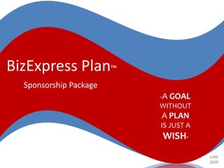BizExpress Plan™
  Sponsorship Package
                        A GOAL
                        “

                        WITHOUT
                        A PLAN
                        IS JUST A
                            WISH
                               ”




                                    JUNE
                                    2009
 
