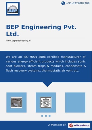 +91-8377802708

BEP Engineering Pvt.
Ltd.
www.bepengineering.in

We are an ISO 9001:2008 certiﬁed manufacturer of
various energy eﬃcient products which includes sonic
soot blowers, steam traps & modules, condensate &
flash recovery systems, thermostatic air vent etc.

A Member of

 