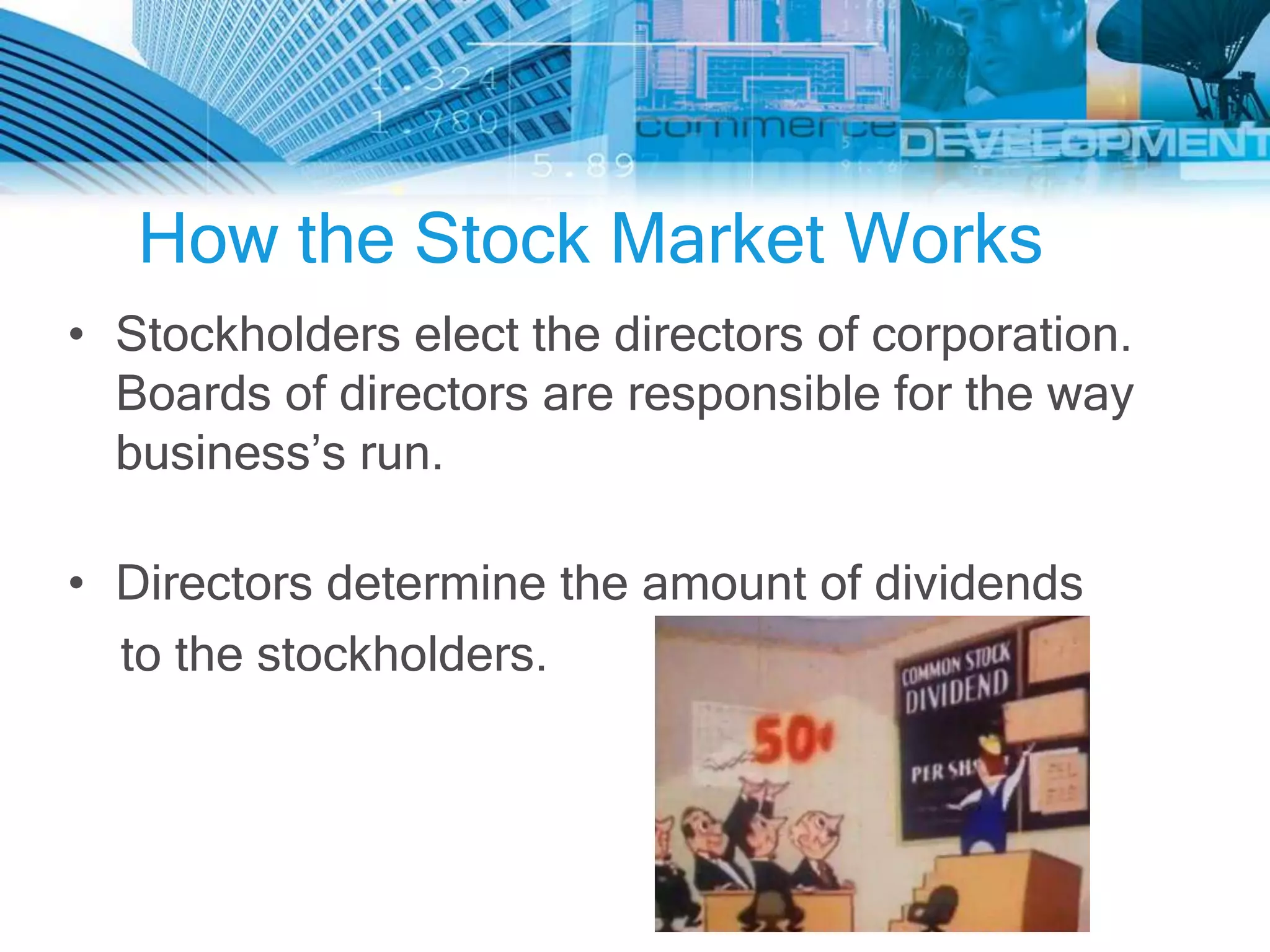 How the Stock Market Works
• Stockholders elect the directors of corporation.
  Boards of directors are responsible for the way
  business’s run.

• Directors determine the amount of dividends
  to the stockholders.
 