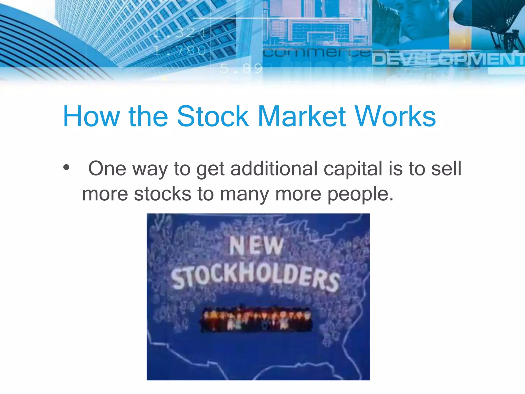 How the Stock Market Works
• One way to get additional capital is to sell
  more stocks to many more people.
 