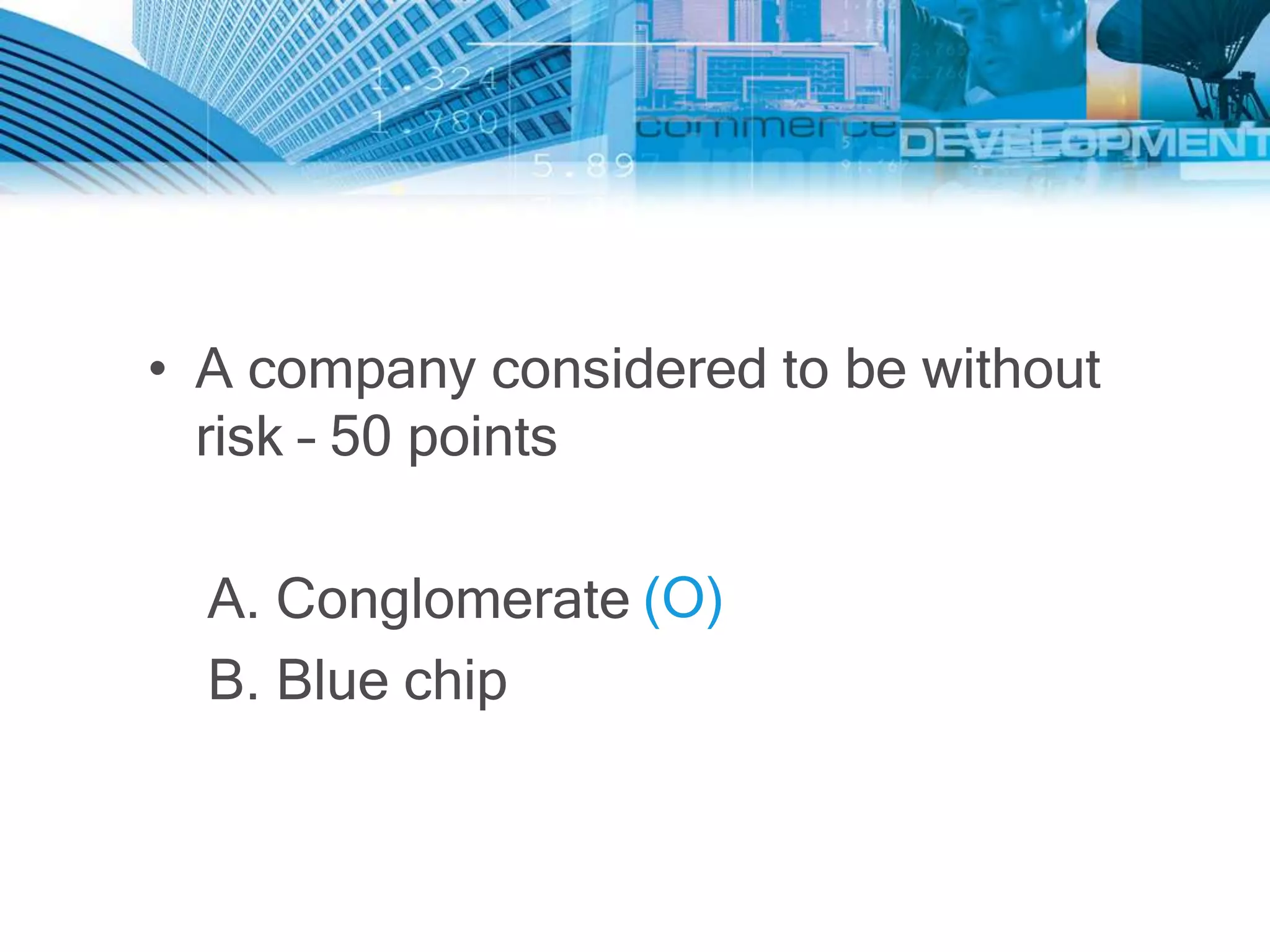 • A company considered to be without
  risk – 50 points

  A. Conglomerate (O)
  B. Blue chip
 