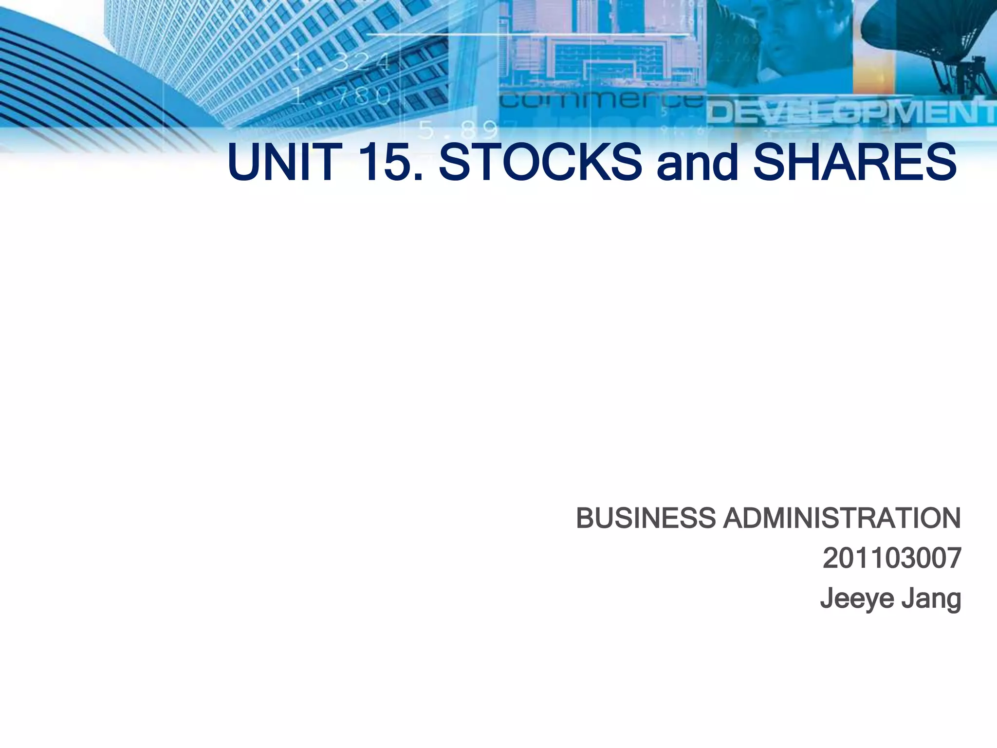 UNIT 15. STOCKS and SHARES




            BUSINESS ADMINISTRATION
                           201103007
                           Jeeye Jang
 