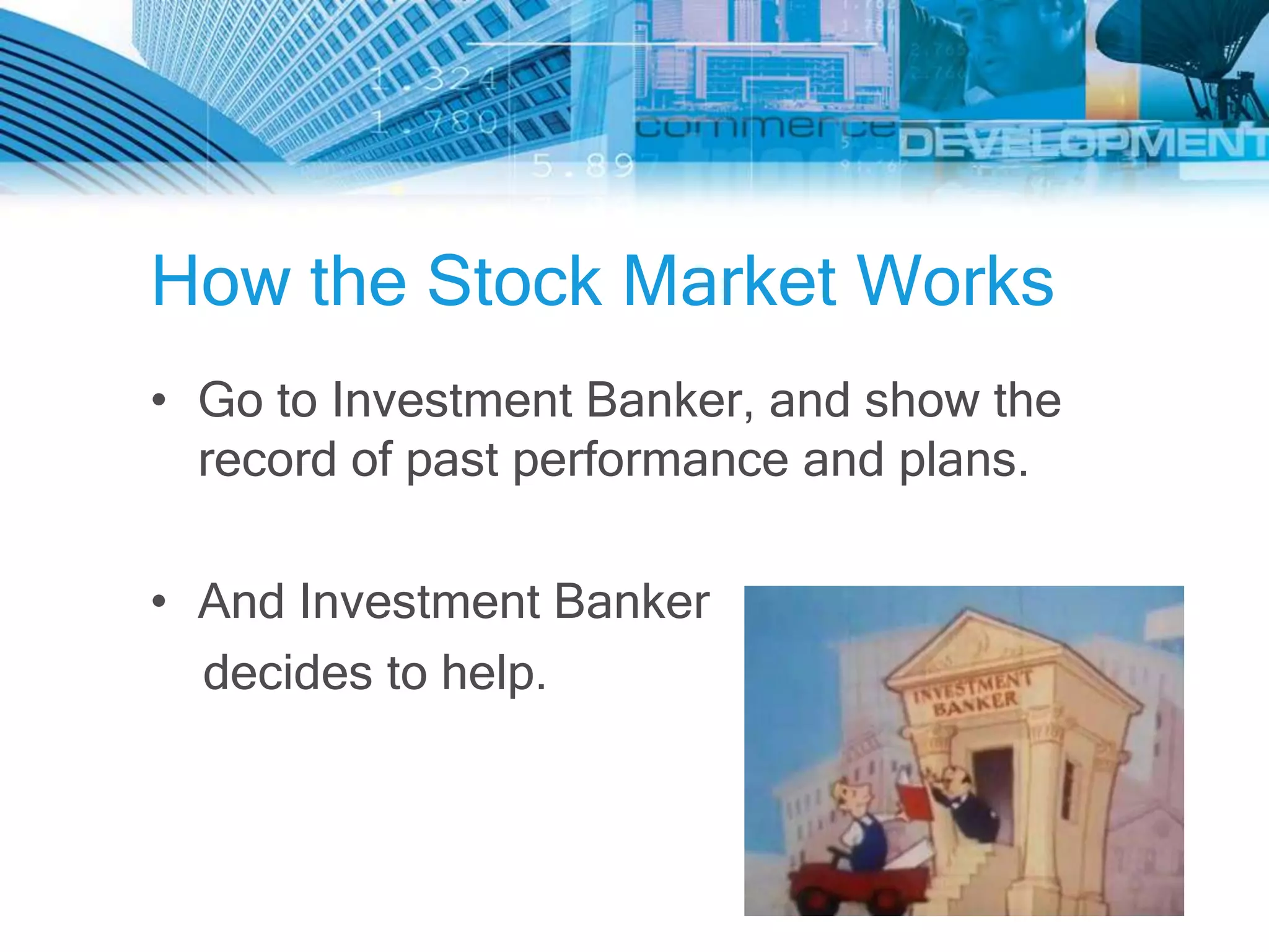How the Stock Market Works
• Go to Investment Banker, and show the
  record of past performance and plans.

• And Investment Banker
  decides to help.
 