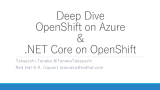 Deep Dive
OpenShift on Azure
&
.NET Core on OpenShift
Takayoshi Tanaka @TanakaTakayoshi
Red Hat K.K. (Japan) tatanaka@redhat.com
 