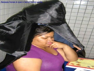 Nessas horas é que o terror toma conta. 