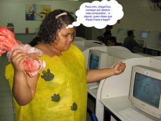 Para mim, chega!Vou começar por destruir este computador... e depois, quem disse que Paulo Freire é legal? 