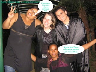 Após muitas lutas, a vitória finalmente chegou. Agora, sim. Estou realizada e poderei curtir meus filhos... A sombra do desespero não me persegue mais. 