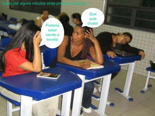Quem até alguns minutos atrás prestava atenção... Preferia estar vendo a novela. Que aula chata! 