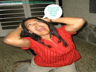 Mas sempre tem aqueles que preferem a novela... Por que eu? Só por que eu faltei alguns dias para ver a novela? 