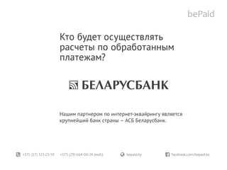 +375 (17) 321-23-59 +375 (29) 664-00-24 (моб.)	 bepaid.by	 facebook.com/bepaid.by
Кто будет осуществлять
расчеты по обработанным
платежам?
Нашим партнером по интернет-эквайрингу является
крупнейший банк страны – АСБ Беларусбанк.
 