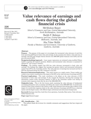 The current issue and full text archive of this journal is available at 
www.emeraldinsight.com/1475-7702.htm 
Value relevance of earnings and 
cash flows during the global 
financial crisis 
Md Khokan Bepari 
School of Commerce and Law, Central Queensland University, 
North Rockhampton, Australia 
Sheikh F. Rahman 
School of Commerce and Law, Central Queensland University, 
Melbourne, Australia, and 
Abu Taher Mollik 
Faculty of Business and Government, University of Canberra, 
Canberra, Australia 
Abstract 
Purpose – The purpose of this paper is to investigate the incremental value relevance of cash flow 
from operations (CFO) given book value and earnings. It also examines the relative value relevance of 
earnings and CFO and changes therein between the 2008-2009 global financial crisis (GFC) and the 
pre-crisis period (PCP). 
Design/methodology/approach – Least square regressions are estimated using modified Ohlson 
model to examine the research questions. Relative and incremental value relevance is examined by 
adjusted R 2 and Vuong Z statistics. 
Findings – The findings suggest that CFO has value relevance incremental to book value and 
earnings. The findings also suggest that earnings has greater relative and incremental information 
content than CFO in the Australian market. The value relevance of earnings has increased and that of 
CFO has decreased during the GFC compared to the PCP. 
Research limitations/implications – This study focuses on a single country. Future studies can 
conduct cross-country examination of the impact of the GFC on the value relevance of earnings and CFO. 
Practical implications – This study contributes to the debate on the value relevance of CFO 
incremental to book value and earnings. It also extends the literature, showing that earnings has 
information content (value relevance) superior to CFO in the Australian market even during an 
economy-wide exogenous shock like the one of the 2008-2009 GFC. 
Originality/value – This is the first known study examining the value relevance of fundamental 
accounting information such as earnings and CFO in the context of the 2008-2009 GFC. It extends prior 
research in East Asian countries in the context of 1997 Asian financial crisis and provides evidence on the 
impact of a world-wide exogenous shock on the value relevance of earnings and CFO from a relatively 
mature and developed country with different legal, institutional and enforcement backgrounds. 
Keywords Earnings, Cash flow, Cash flows from operations, Australia, Share prices, Value relevance, 
Global financial crisis 
Paper type Research paper 
JEL classification – M41 
The authors thank the reviewer for valuable comments and suggestions that have improved 
the paper. 
RAF 
12,3 
226 
Received 31 May 2012 
Revised 3 November 2012 
14 March 2013 
3 April 2013 
4 April 2013 
Accepted 4 April 2013 
Review of Accounting and Finance 
Vol. 12 No. 3, 2013 
pp. 226-251 
q Emerald Group Publishing Limited 
1475-7702 
DOI 10.1108/RAF-May-2012-0050 
 