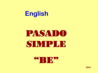English


PASADO
SIMPLE
  “BE”
          PJAA
 