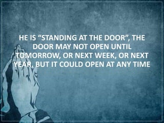 HE IS “STANDING AT THE DOOR”, THE
DOOR MAY NOT OPEN UNTIL
TOMORROW, OR NEXT WEEK, OR NEXT
YEAR, BUT IT COULD OPEN AT ANY TIME
 