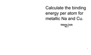 1
Calculate the binding
energy per atom for
metallic Na and Cu.
Helping Tools
No.1
 