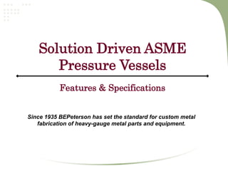 Solution Driven ASME
Pressure Vessels
Since 1935 BEPeterson has set the standard for custom metal
fabrication of heavy-gauge metal parts and equipment.
Features & Specifications
 