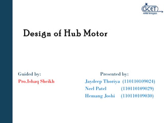 Design of Hub Motor 
Guided by: Presented by: 
Pro.Ishaq Sheikh Jaydeep Thoriya (110110109024) 
Neel Patel (110110109029) 
Hemang Joshi (110110109030) 
 