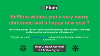 We are very excited to soon launch what will be today's most powerful, centralized
and far-reaching marketplace for entrepreneurs.

We invite you to visit www.BePlum.com today and signup to receive updates on our
future launch.

Help Us Reach Our Goal
of 1 Million Signups

 