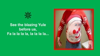See the blazing Yule
before us,
Fa la la la la, la la la la...

 
