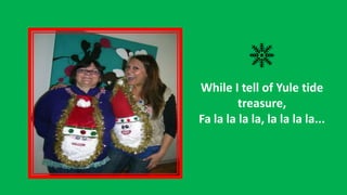 While I tell of Yule tide
treasure,
Fa la la la la, la la la la...

 