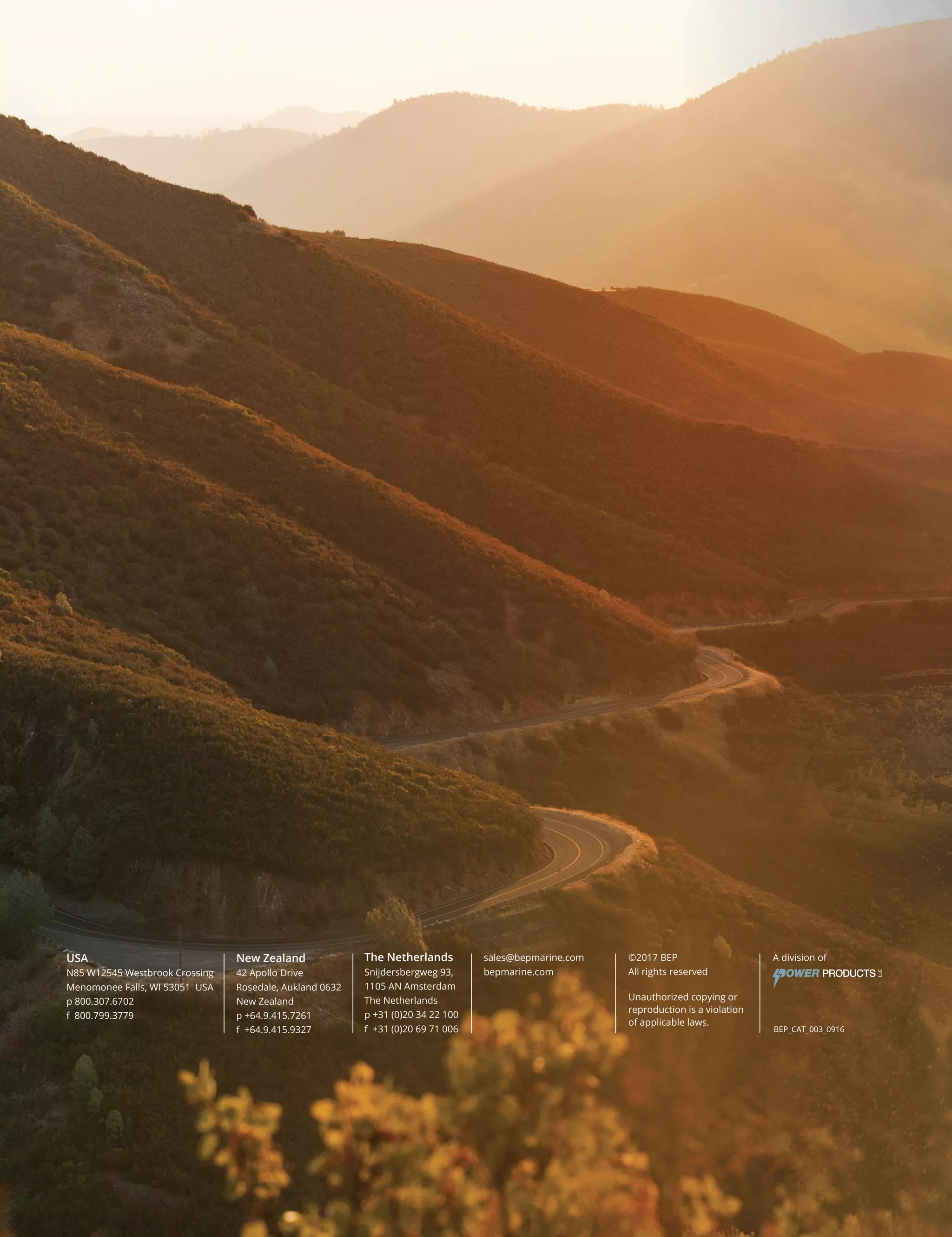 USA
N85 W12545 Westbrook Crossing
Menomonee Falls, WI 53051 USA
p 800.307.6702
f 800.799.3779
New Zealand
42 Apollo Drive
Rosedale, Aukland 0632
New Zealand
p +64.9.415.7261
f +64.9.415.9327
sales@bepmarine.com
bepmarine.com
©2017 BEP
All rights reserved
Unauthorized copying or
reproduction is a violation
of applicable laws.
A division ofThe Netherlands
Snijdersbergweg 93,
1105 AN Amsterdam
The Netherlands
p +31 (0)20 34 22 100
f +31 (0)20 69 71 006 BEP_CAT_003_0916
 