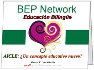 Educación BilingüeEducación Bilingüe
AICLE:AICLE: ¿¿Un concepto educativo nuevo?Un concepto educativo nuevo?
Manuel F. Lara Garrido
email: lara25@bepnetwork.com
 