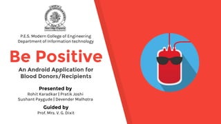 Be Positive
An Android Application for
Blood Donors/Recipients
P.E.S. Modern College of Engineering
Department of Information technology
Presented by
Rohit Karadkar | Pratik Joshi
Sushant Paygude | Devender Malhotra
Guided by
Prof. Mrs. V. G. Dixit
 