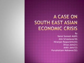 A CASE ONSOUThEAST ASIAN ECONOMIC CRISIS By VamsiSomesh M(69) AtinSrivastava(18) NiranjanRajpurohit(43) Divya Jain(21) Ankit Jain(12) PurushottamMahawar(52) 