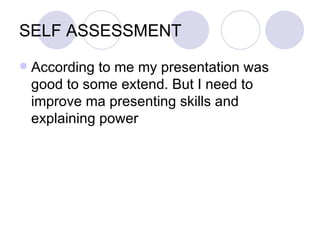 SELF ASSESSMENT
   According to me my presentation was
    good to some extend. But I need to
    improve ma presenting skills and
    explaining power
 