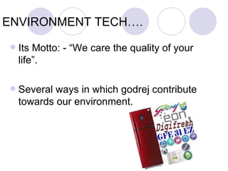 ENVIRONMENT TECH….
   Its Motto: - “We care the quality of your
    life”.

   Several ways in which godrej contribute
    towards our environment.
 