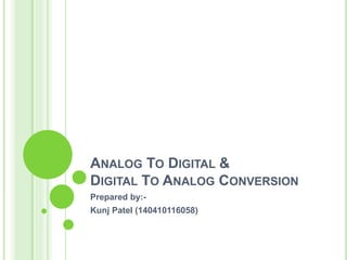ANALOG TO DIGITAL &
DIGITAL TO ANALOG CONVERSION
Prepared by:-
Kunj Patel (140410116058)
 