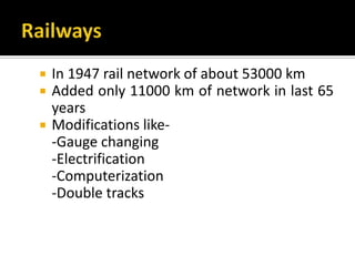  In 1947 rail network of about 53000 km
 Added only 11000 km of network in last 65
years
 Modifications like-
-Gauge changing
-Electrification
-Computerization
-Double tracks
 