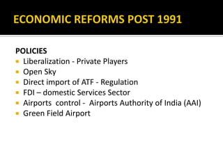 POLICIES
 Liberalization - Private Players
 Open Sky
 Direct import of ATF - Regulation
 FDI – domestic Services Sector
 Airports control - Airports Authority of India (AAI)
 Green Field Airport
 