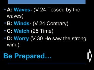 Be Prepared…
• A: Waves- (V 24 Tossed by the
waves)
• B: Winds- (V 24 Contrary)
• C: Watch (25 Time)
• D: Worry (V 30 He saw the strong
wind)
 