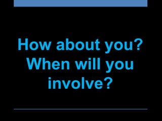 How about you?
When will you
involve?
 