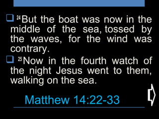 Matthew 14:22-33
 24
But the boat was now in the
middle of the sea, tossed by
the waves, for the wind was
contrary.
 25
Now in the fourth watch of
the night Jesus went to them,
walking on the sea.
 