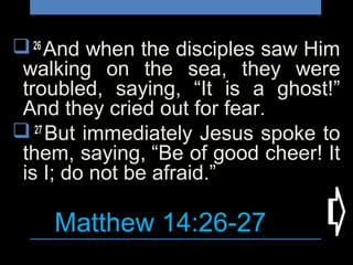 Matthew 14:26-27
26
And when the disciples saw Him
walking on the sea, they were
troubled, saying, “It is a ghost!”
And they cried out for fear.
 27
But immediately Jesus spoke to
them, saying, “Be of good cheer! It
is I; do not be afraid.”
 