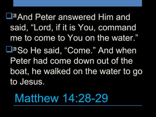 Matthew 14:28-29
28
And Peter answered Him and
said, “Lord, if it is You, command
me to come to You on the water.”
29
So He said, “Come.” And when
Peter had come down out of the
boat, he walked on the water to go
to Jesus.
 
