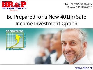 Toll Free: 877.880.4477 
Phone: 281.880.6525 
Be Prepared for a New 401(k) Safe 
Income Investment Option 
www.hrp.net 
 