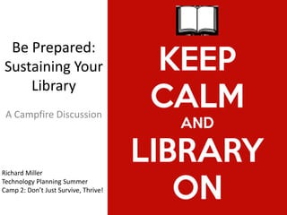 Be Prepared:
Sustaining Your
    Library
 A Campfire Discussion




Richard Miller
Technology Planning Summer
Camp 2: Don’t Just Survive, Thrive!
 
