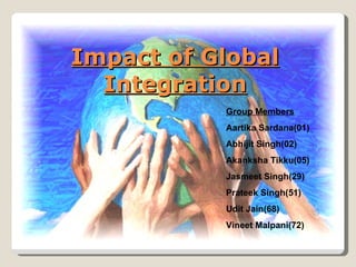 Impact of Global Integration Group Members Aartika Sardana(01) Abhijit Singh(02) Akanksha Tikku(05) Jasmeet Singh(29) Prateek Singh(51) Udit Jain(68) Vineet Malpani(72) 