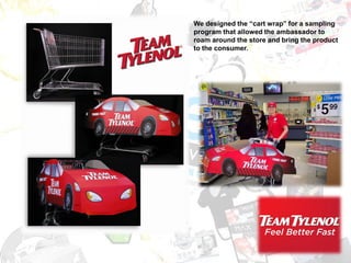 We designed the “cart wrap” for a sampling
program that allowed the ambassador to
roam around the store and bring the product
to the consumer.
 