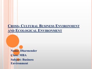 CROSS- CULTURAL BUSINESS ENVIRONMENT
AND ECOLOGICAL ENVIRONMENT
Name: Dharmender
Class: MBA
Subject: Business
Environment
 