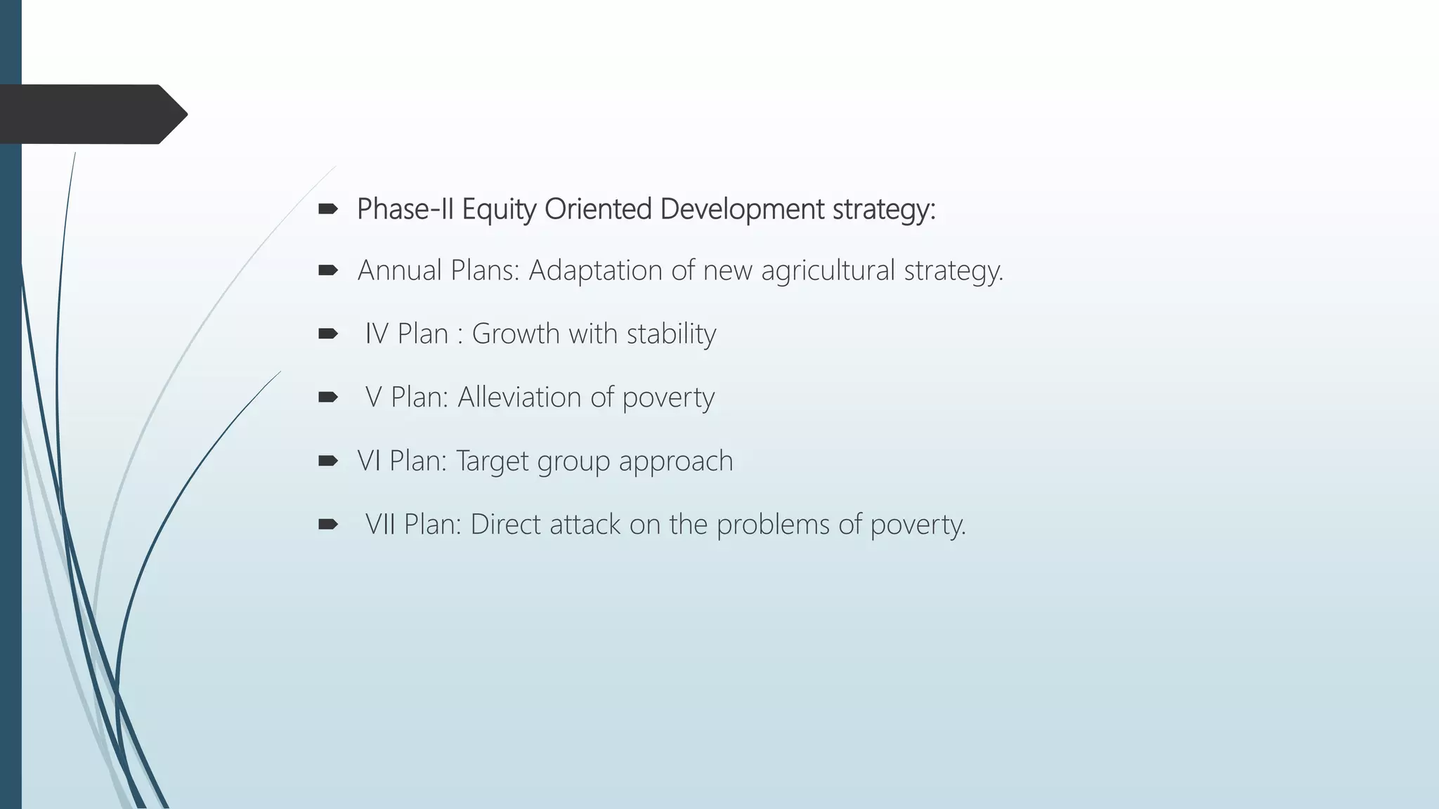  Phase-II Equity Oriented Development strategy:
 Annual Plans: Adaptation of new agricultural strategy.
 IV Plan : Growth with stability
 V Plan: Alleviation of poverty
 VI Plan: Target group approach
 VII Plan: Direct attack on the problems of poverty.
 