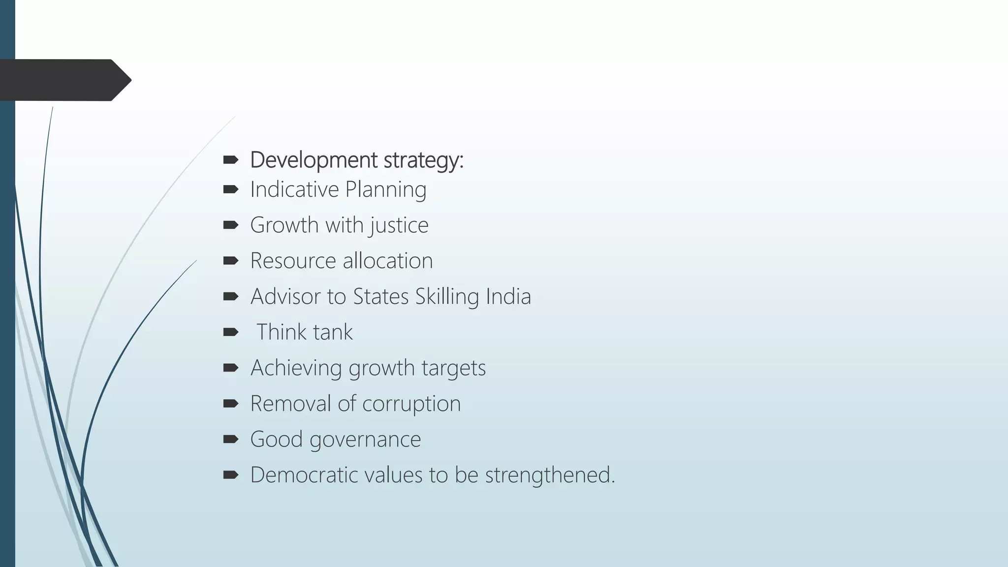  Development strategy:
 Indicative Planning
 Growth with justice
 Resource allocation
 Advisor to States Skilling India
 Think tank
 Achieving growth targets
 Removal of corruption
 Good governance
 Democratic values to be strengthened.
 